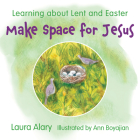 Make Space for Jesus: Learning About Lent and Easter By Laura Alary, Ann Boyajian (Illustrator) Cover Image