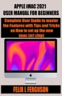 APPLE iMAC 2021 USER MANUAL FOR BEGINNERS: Complete User Guide to master the Features with Tips and Tricks on How to set up the new imac (m1 chip) Cover Image