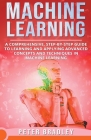 Machine Learning - A Comprehensive, Step-by-Step Guide to Learning and Applying Advanced Concepts and Techniques in Machine Learning By Peter Bradley Cover Image