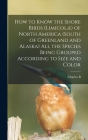 How to Know the Shore Birds (Limicolæ) of North America (south of Greenland and Alaska) all the Species Being Grouped According to Size and Color By Charles B. 1857-1921 Cory Cover Image