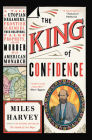 The King of Confidence: A Tale of Utopian Dreamers, Frontier Schemers, True Believers, False Prophets, and the Murder of an American Monarch By Miles Harvey Cover Image