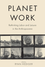 Planet Work: Rethinking Labor and Leisure in the Anthropocene By Ryan Hediger (Editor), Ryan Hediger (Contributions by), David Rodland (Contributions by), Ted Geier (Contributions by), Sinan Akilli (Contributions by), Daniel Clausen (Contributions by), James Armstrong (Contributions by), Matt Wanat (Contributions by), Amanda Adams (Contributions by), Jennifer K. Ladino (Contributions by), Will Elliot (Contributions by), Kevin Maier (Contributions by), Jo Rey (Contributions by), Sharon O'Dair (Contributions by) Cover Image