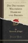 Die Deutschen Welthafen Hamburg Und Bremen (Classic Reprint) Cover Image