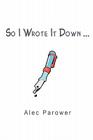 So I Wrote It Down ... By Alec Parower Cover Image