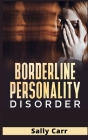 Borderline Personality Disorder: A Complete BPD Guide for Managing Your Emotions, Improve Your Social Skills, Overcoming Depression, Stop Anxiety and By Sally Carr Cover Image