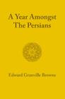 A Year Amongst the Persians: Impressions as to the Life, Character, and Thought of the People of Persia Received During Twelve Months' Residence in By Edward Granville Browne Cover Image