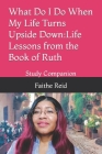 What Do I Do When My Life Turns Upside Down: Life Lessons from the Book of Ruth: Study Companion By Faithe a. Reid M. S. Cover Image