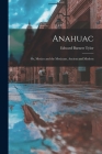 Anahuac: Or, Mexico and the Mexicans, Ancient and Modern By Edward Burnett Tylor Cover Image