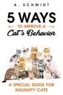 5 Ways to Improve a Cat's Behavior: A Special Guide for Naughty Cats By A. Schmidt Cover Image