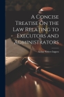 A Concise Treatise On the Law Relating to Executors and Administrators By Arthur Robert Ingpen Cover Image