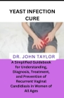 Yeast Infection Cure: A Simplified Guidebook to Understanding, Diagnosis, Treatment, and Prevention of Recurrent Vaginal Candidiasis in Wome By John Taylor Cover Image