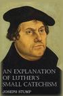 An Explanation of Luther's Small Catechism with the Small Catechism By Joseph Stump, Martin Luther Cover Image