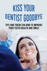 Kiss Your Dentist Goodbye: Tips And Tricks On How To Improve Your Teeth Health And Smile: Cosmetic Dentistry To Improve Your Smile Cover Image