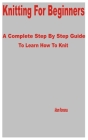 Knitting for Beginners: A Complete Step by Step Guide to Learn How to Knit By Adam Romanus Cover Image