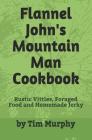Flannel John's Mountain Man Cookbook: Rustic Vittles, Foraged Food and Homemade Jerky By Tim Murphy Cover Image