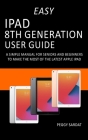 Easy iPad 8th Generation User Guide: A Simple Manual For Seniors And Beginners To Make The Most Of The Latest Apple iPad Cover Image