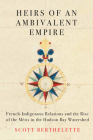 Heirs of an Ambivalent Empire: French-Indigenous Relations and the Rise of the Métis in the Hudson Bay Watershed (McGill-Queen's Studies in Early Canada / Avant le Canada) By Scott Berthelette Cover Image