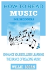 How to Read Music for Beginners: Enhance Your Skills By Learning The Basics Of Reading Music By Willie Logan Cover Image
