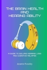 The Brain Health and Hearing Ability: A Guide to Solving Hearing Loss and Cognitive Relapse Cover Image