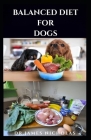 Balanced Diet for Dogs: The Complete Nutritional Guide For Your Canine friend Includes Homemade Recipes, Tasty Cookbook and Dietary Recommenda Cover Image
