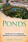 Ponds: The Ultimate Guide to Building and Maintaining a Good-Looking Backyard Pond! By John Baker Cover Image