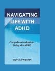 Navigating Life with ADHD: Comprehensive Guide to Living with ADHD By Silvia A. Wilson Cover Image