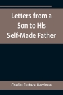 Letters from a Son to His Self-Made Father; Being the Replies to Letters from a Self-Made Merchant to his Son By Charles Eustace Merriman Cover Image