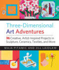 Three-Dimensional Art Adventures: 36 Creative, Artist-Inspired Projects in Sculpture, Ceramics, Textiles, and More Cover Image