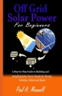 Off Grid Solar Power For Beginners: A Step-by-Step Guide to Building and Installing Solar Power Panels for Homes, Vehicles, Cabins and Boats Cover Image