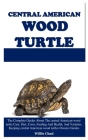 Central American Wood Turtle: The Complete Guides About The central American wood turtle Care, Diet, Costs, Feeding And Health, And Varieties. Keepi By Willie Chad Cover Image