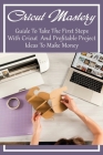 Cricut Mastery: Guide To Take The First Steps With Cricut And Profitable Project Ideas To Make Money: The Best Cricut Tips For Beginne Cover Image