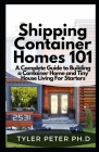 Shipping Container Homes 101: A Complete Guide to Building a Container Home and Tiny House Living For Starters By Tyler Peter Ph. D. Cover Image