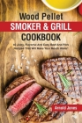 Wood Pellet Smoker and Grill Cookbook: 40 Juicy, Flavorful And Easy Beef And Pork Recipes That Will Make Your Mouth Water! By Arnold Jones Cover Image