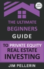 The Ultimate Beginners Guide to Private Equity Real Estate Investing By Jim Pellerin Cover Image