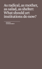 As Radical, as Mother, as Salad, as Shelter: What Should Art Institutions Do Now? Cover Image
