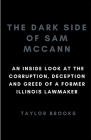 The Dark Side of Sam McCann: An Inside Look at the Corruption, Deception and Greed of a Former Illinois Lawmaker Cover Image