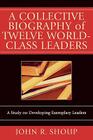 A Collective Biography of Twelve World-Class Leaders: A Study on Developing Exemplary Leaders By John Shoup Cover Image