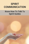 Spirit Communication: Know How To Talk To Spirit Guides: How To Become A Medium Cover Image