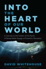 Into the Heart of Our World: A Journey to the Center of the Earth: A Remarkable Voyage of Scientific Discovery By David Whitehouse Cover Image