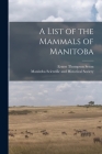 A List of the Mammals of Manitoba [microform] By Ernest Thompson 1860-1946 Seton, Manitoba Scientific and Historical So (Created by) Cover Image