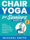 Chair Yoga for Seniors Over 60: Gentle Exercises to Live Pain-Free, Regain Balance, Flexibility, and Strength: Prevent Falls, Improve Stability and Po By Michael Smith Cover Image