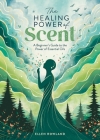 The Healing Power of Scent: A Beginner's Guide to the Power of Essential Oils Cover Image
