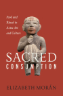 Sacred Consumption: Food and Ritual in Aztec Art and Culture By Elizabeth Morán Cover Image