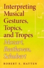 Interpreting Musical Gestures, Topics, and Tropes: Mozart, Beethoven, Schubert (Musical Meaning and Interpretation) By Robert S. Hatten Cover Image