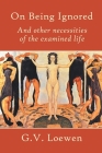 On Being Ignored: And other necessities of the examined life By G. V. Loewen Cover Image