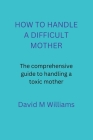 How to Handle a Difficult Mother: The comprehensive guide to handling a toxic mother. By David M. Williams Cover Image