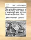 The Art and the Pleasures of Hare-Hunting. in Six Letters to a Person of Quality. by John Smallman Gardiner, Gent. By John Smallman Gardiner Cover Image