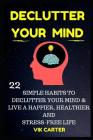 Declutter Your Mind Now - 22 Simple Habits To Declutter Your Mind & Live A Happier, Healthier And Stress-Free Life: How To Eliminate Worry, Anxiety & Cover Image