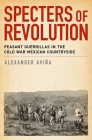 Specters of Revolution: Peasant Guerrillas in the Cold War Mexican Countryside Cover Image