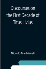 Discourses on the First Decade of Titus Livius By Niccolo Machiavelli Cover Image